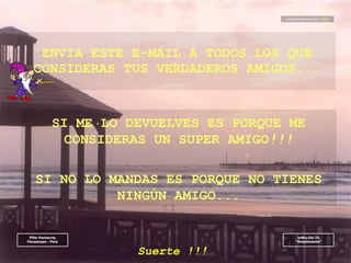 ENVIA ESTE E-MAIL A TODOS LOS QUE CONSIDERAS TUS VERDADEROS AMIGOS... SI ME LO DEVUELVES ES PORQUE ME CONSIDERAS UN SUPER AMIGO !!!   SI NO LO MANDAS ES PORQUE NO TIENES NINGÚN AMIGO... Suerte  !!! 