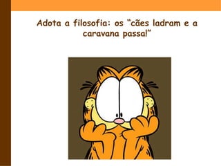 Adotaa filosofia: os “cãesladram e a caravanapassa!”