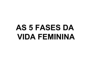 AS 5 FASES DA
VIDA FEMININA
 