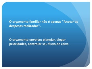 O orçamento familiar não é apenas "Anotar as
despesas realizadas".
O orçamento envolve: planejar, eleger
prioridades, controlar seu fluxo de caixa.
 