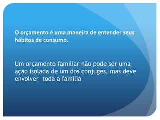 O orçamento é uma maneira de entender seus
hábitos de consumo.
Um orçamento familiar não pode ser uma
ação isolada de um dos conjuges, mas deve
envolver toda a família
 