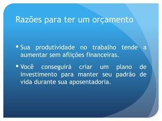 Razões para ter um orçamento
 Sua produtividade no trabalho tende a
aumentar sem aflições financeiras.
 Você conseguirá criar um plano de
investimento para manter seu padrão de
vida durante sua aposentadoria.
 