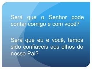 Será que o Senhor pode
contar comigo e com você?
Será que eu e você, temos
sido confiáveis aos olhos do
nosso Pai?
 