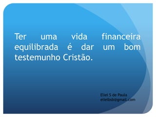 Ter uma vida financeira
equilibrada é dar um bom
testemunho Cristão.
Eliel S de Paula
elielbsb@gmail.com
 