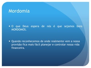 Mordomia
 O que Deus espera de nós é que sejamos bons
MORDOMOS.
 Quando reconhecemos de onde realmente vem a nossa
provisão fica mais fácil planejar e controlar nossa vida
financeira.
 
