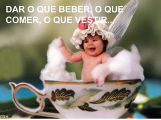 DAR O QUE BEBER, O QUE
COMER, O QUE VESTIR...
 
