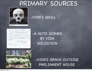 PRIMARY SOURCES
-VIDA’S SKULL
-A NOTE SIGNED
BY VIDA
GOLDSTEIN
-VIDA’S GRAVE OUTSIDE
PARLIAMENT HOUSE
Sunday, 6 July 14
 