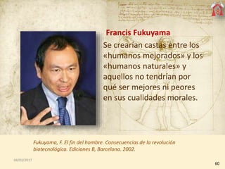 Francis Fukuyama
Se crearían castas entre los
«humanos mejorados» y los
«humanos naturales» y
aquellos no tendrían por
qué...