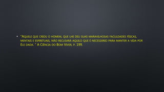 • “AQUELE QUE CRIOU O HOMEM, QUE LHE DEU SUAS MARAVILHOSAS FACULDADES FÍSICAS,
MENTAIS E ESPIRITUAIS, NÃO RECUSARÁ AQUILO QUE É NECESSÁRIO PARA MANTER A VIDA POR
ELE DADA. ” A CIÊNCIA DO BOM VIVER, P. 199.
 