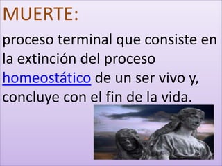 MUERTE:
proceso terminal que consiste en
la extinción del proceso
homeostático de un ser vivo y,
concluye con el fin de la vida.
 