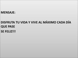 MENSAJE:
DISFRUTA TU VIDA Y VIVE AL MÀXIMO CADA DÍA
QUE PASE
SE FELIZ!!!
 