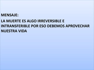 MENSAJE:
LA MUERTE ES ALGO IRREVERSIBLE E
INTRANSFERIBLE POR ESO DEBEMOS APROVECHAR
NUESTRA VIDA
 