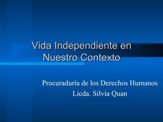 V ida  I ndependiente en Nuestro Contexto Procuraduría de los Derechos Humanos Licda. Silvia Quan 