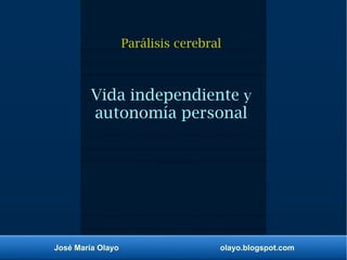 José María Olayo olayo.blogspot.com
Parálisis cerebral
Vida independiente y
autonomía personal
 