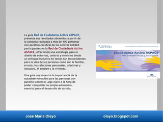 José María Olayo olayo.blogspot.com
La guía Red de Ciudadanía Activa ASPACE,
presenta sus resultados obtenidos a partir de...