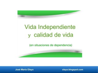 José María Olayo olayo.blogspot.com
Vida Independiente
y calidad de vida
(en situaciones de dependencia)
 