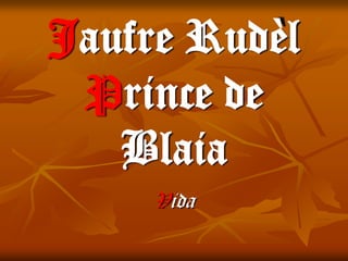 Jaufre Rudèl
Prince de
Blaia
Vida
 