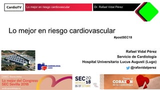 Lo mejor en riesgo cardiovascular Dr. Rafael Vidal Pérez
Lo mejor en riesgo cardiovascular
Rafael Vidal Pérez
Servicio de Cardiología
Hospital Universitario Lucus Augusti (Lugo)
@rafavidalperez
#postSEC18
 