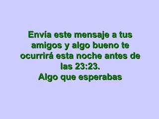 Envía este mensaje a tus amigos y algo bueno te ocurrirá esta noche antes de las 23:23. Algo que esperabas 