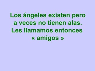 Los ángeles existen pero
 a veces no tienen alas.
Les llamamos entonces
       « amigos »
 