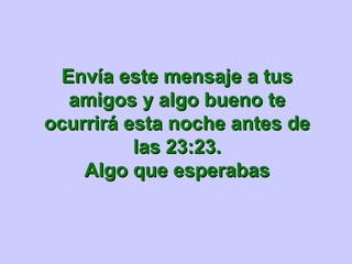Envía este mensaje a tus
   amigos y algo bueno te
ocurrirá esta noche antes de
          las 23:23.
    Algo que esperabas
 