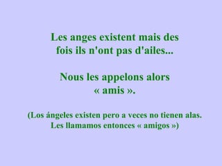 Les anges existent mais des fois ils n'ont pas d'ailes... Nous les appelons alors « amis ». (Los ángeles existen pero a veces no tienen alas. Les llamamos entonces « amigos ») 
