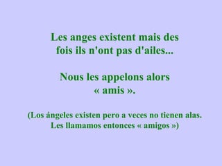 Les anges existent mais des fois ils n'ont pas d'ailes... Nous les appelons alors « amis ». (Los ángeles existen pero a veces no tienen alas. Les llamamos entonces « amigos ») 