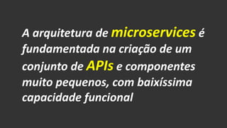 A arquitetura de microservicesé fundamentada na criação de um conjunto de APIse componentes muito pequenos, com baixíssima capacidade funcional  