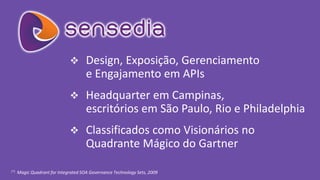Design, Exposição, Gerenciamento e Engajamento em APIs 
Headquarterem Campinas, escritórios em São Paulo, Rio e Philadelphia 
Classificados como Visionários no Quadrante Mágico do Gartner 
(*)Magic Quadrant for Integrated SOA Governance Technology Sets, 2009  