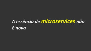 A essência de microservicesnão é nova  