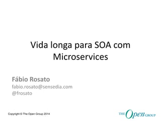 Copyright © The Open Group 2014 
Vida longa para SOA com Microservices 
Fábio Rosato 
fabio.rosato@sensedia.com 
@frosato  