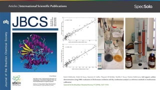 Articles | International Scientific Publications
Karla K Beltrame, André M Souza, Maurício R Coelho, Thayane CB Winkler, Wyrllen E Souza, Patrícia Valderrama, Soil organic carbon
determination using NIRS: evaluation of dichromate oxidation and dry combustion analysis as reference methods in multivariate
calibration.
|Journal of the Brazilian Chemical Society 27 (2016),1527-1532.
 