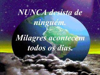 NUNCA desista de
   ninguém.
Milagres acontecem
   todos os dias.
 