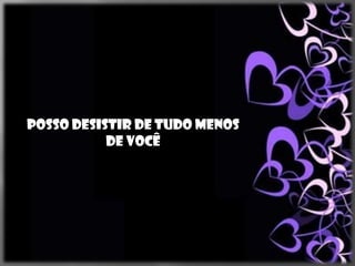 Posso desistir de tudo menos
           de você
 