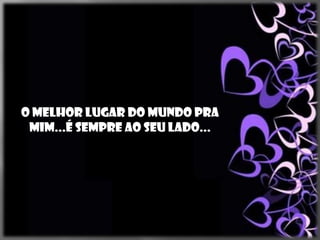 O melhor lugar do mundo pra
 mim...é sempre ao seu lado...
 