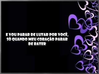 E vou parar de lutar por você,
só quando meu coração parar
          de bater
 