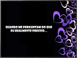 Quando me perguntam do que
  eu realmente preciso...
 