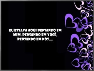 Eu estava aqui pensando em
  mim, pensando em você,
     pensando em nós....
 
