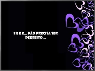 E e e e... Não precisa ser
        perfeito...
 