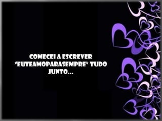 Comecei a escrever
“euteamoparasempre” tudo
         junto...
 