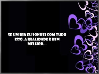 Se um dia eu sonhei com tudo
    isso, a realidade é bem
            melhor...
 