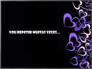 Vou repetir muitas vezes...
 