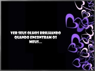 Ver seus olhos brilhando
  Quando encontram os
          Meus...
 