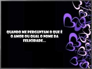 Quando me perguntam o que é
  o Amor ou qual o nome da
        Felicidade...
 