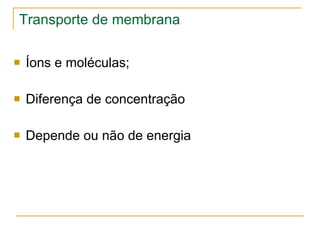Transporte de membrana Íons e moléculas; Diferença de concentração Depende ou não de energia 