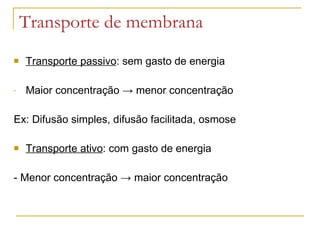 Transporte de membrana Transporte passivo : sem gasto de energia Maior concentração  -> menor concentração Ex: Difusão simples, difusão facilitada, osmose Transporte ativo : com gasto de energia - Menor concentração  -> maior concentração 