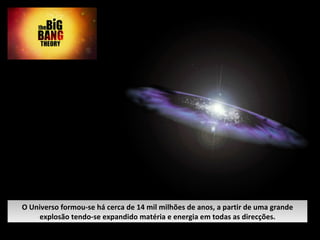 O Universo formou-se há cerca de 14 mil milhões de anos, a partir de uma grande explosão tendo-se expandido matéria e energia em todas as direcções. 