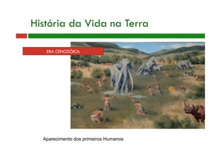 ERA CENOZÓICA
História da Vida na Terra
Aparecimento dos primeiros Humanos
 
