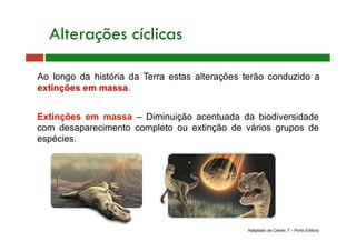 Extinções em massa – Diminuição acentuada da biodiversidade
com desaparecimento completo ou extinção de vários grupos de
espécies.
Alterações cíclicas
Adaptado de Cientic 7 – Porto Editora
 