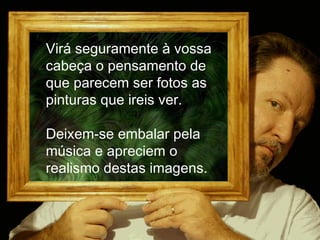 [email_address] Virá seguramente à vossa cabeça o pensamento de que parecem ser fotos as pinturas que ireis ver. Deixem-se embalar pela música e apreciem o realismo destas imagens. 